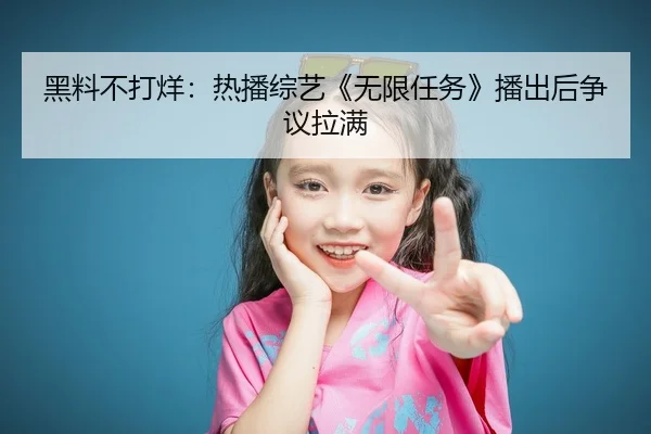 黑料不打烊：热播综艺《无限任务》播出后争议拉满